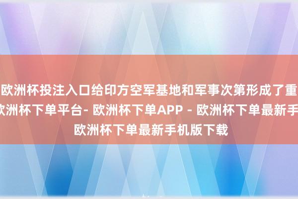 欧洲杯投注入口给印方空军基地和军事次第形成了重大壅塞-欧洲杯下单平台- 欧洲杯下单APP - 欧洲杯下单最新手机版下载