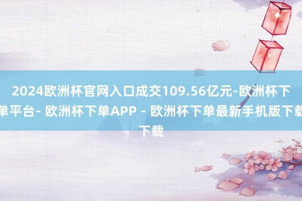 2024欧洲杯官网入口成交109.56亿元-欧洲杯下单平台- 欧洲杯下单APP - 欧洲杯下单最新手机版下载