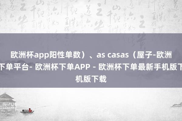 欧洲杯app阳性单数）、as casas（屋子-欧洲杯下单平台- 欧洲杯下单APP - 欧洲杯下单最新手机版下载