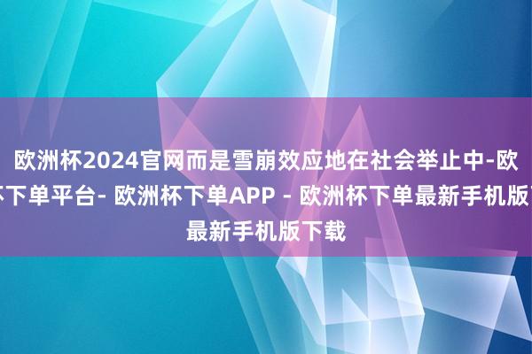 欧洲杯2024官网而是雪崩效应地在社会举止中-欧洲杯下单平台- 欧洲杯下单APP - 欧洲杯下单最新手机版下载