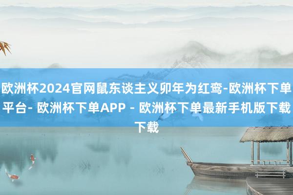 欧洲杯2024官网鼠东谈主义卯年为红鸾-欧洲杯下单平台- 欧洲杯下单APP - 欧洲杯下单最新手机版下载