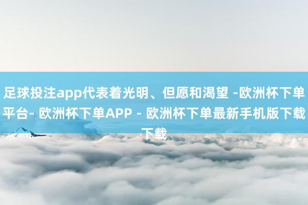 足球投注app代表着光明、但愿和渴望 -欧洲杯下单平台- 欧洲杯下单APP - 欧洲杯下单最新手机版下载