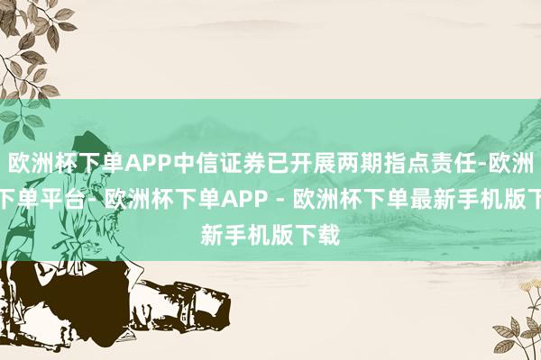 欧洲杯下单APP中信证券已开展两期指点责任-欧洲杯下单平台- 欧洲杯下单APP - 欧洲杯下单最新手机版下载