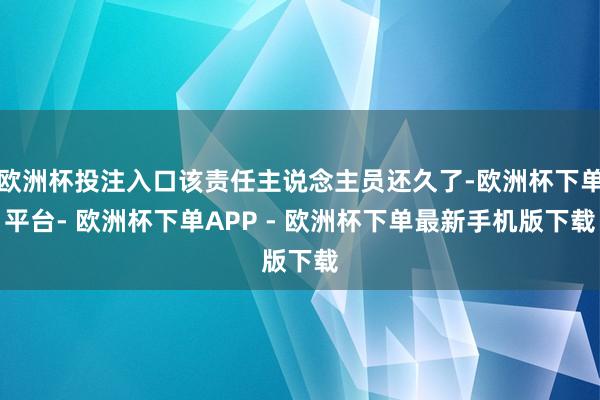 欧洲杯投注入口该责任主说念主员还久了-欧洲杯下单平台- 欧洲杯下单APP - 欧洲杯下单最新手机版下载