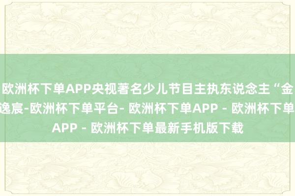 欧洲杯下单APP央视著名少儿节目主执东说念主“金龟子”的女儿王逸宸-欧洲杯下单平台- 欧洲杯下单APP - 欧洲杯下单最新手机版下载