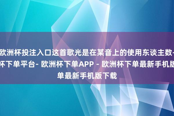 欧洲杯投注入口这首歌光是在某音上的使用东谈主数-欧洲杯下单平台- 欧洲杯下单APP - 欧洲杯下单最新手机版下载