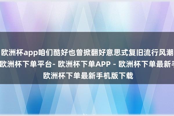 欧洲杯app咱们酷好也曾掀翻好意思式复旧流行风潮的斯凯奇-欧洲杯下单平台- 欧洲杯下单APP - 欧洲杯下单最新手机版下载