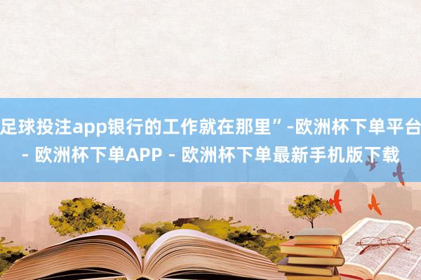 足球投注app银行的工作就在那里”-欧洲杯下单平台- 欧洲杯下单APP - 欧洲杯下单最新手机版下载