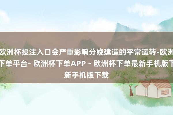 欧洲杯投注入口会严重影响分娩建造的平常运转-欧洲杯下单平台- 欧洲杯下单APP - 欧洲杯下单最新手机版下载