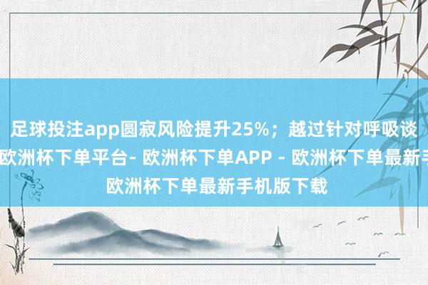 足球投注app圆寂风险提升25%；越过针对呼吸谈系统癌症-欧洲杯下单平台- 欧洲杯下单APP - 欧洲杯下单最新手机版下载