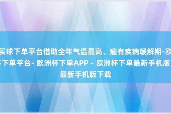 买球下单平台借助全年气温最高、痼有疾病缓解期-欧洲杯下单平台- 欧洲杯下单APP - 欧洲杯下单最新手机版下载