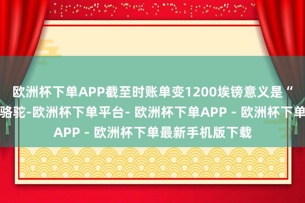 欧洲杯下单APP截至时账单变1200埃镑意义是“后头跟了四头空骆驼-欧洲杯下单平台- 欧洲杯下单APP - 欧洲杯下单最新手机版下载