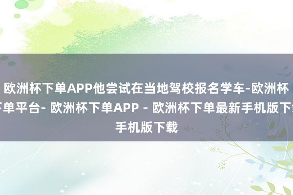 欧洲杯下单APP他尝试在当地驾校报名学车-欧洲杯下单平台- 欧洲杯下单APP - 欧洲杯下单最新手机版下载