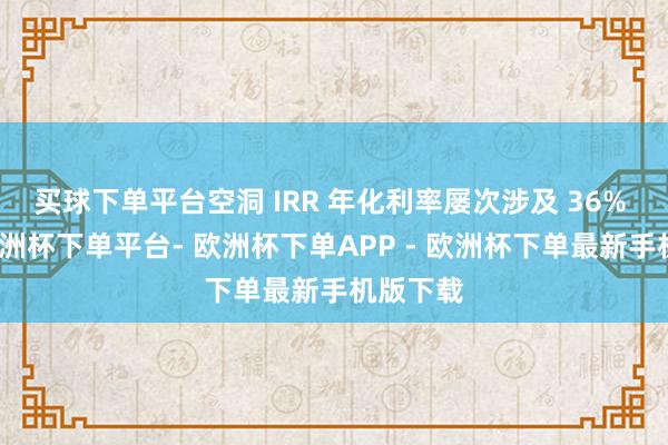 买球下单平台空洞 IRR 年化利率屡次涉及 36% 红线-欧洲杯下单平台- 欧洲杯下单APP - 欧洲杯下单最新手机版下载