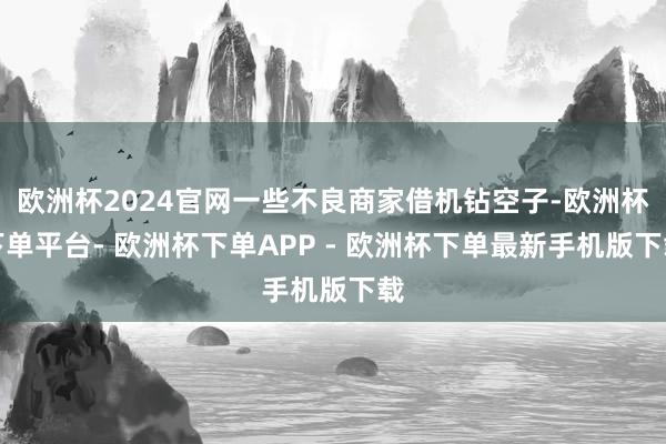 欧洲杯2024官网一些不良商家借机钻空子-欧洲杯下单平台- 欧洲杯下单APP - 欧洲杯下单最新手机版下载