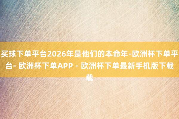 买球下单平台2026年是他们的本命年-欧洲杯下单平台- 欧洲杯下单APP - 欧洲杯下单最新手机版下载