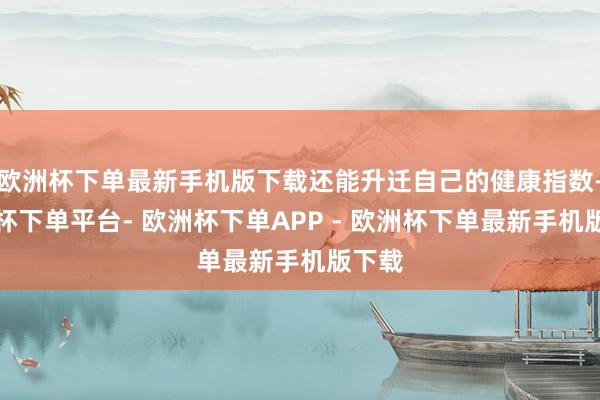 欧洲杯下单最新手机版下载还能升迁自己的健康指数-欧洲杯下单平台- 欧洲杯下单APP - 欧洲杯下单最新手机版下载