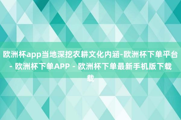欧洲杯app当地深挖农耕文化内涵-欧洲杯下单平台- 欧洲杯下单APP - 欧洲杯下单最新手机版下载