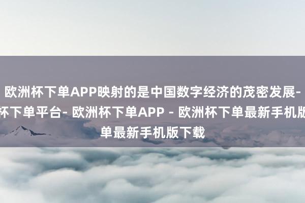 欧洲杯下单APP映射的是中国数字经济的茂密发展-欧洲杯下单平台- 欧洲杯下单APP - 欧洲杯下单最新手机版下载