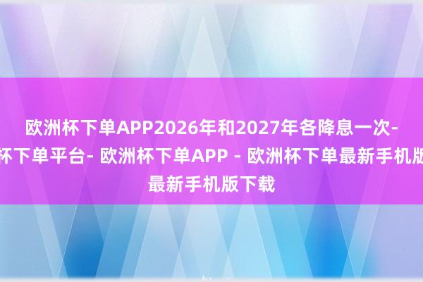 欧洲杯下单APP2026年和2027年各降息一次-欧洲杯下单平台- 欧洲杯下单APP - 欧洲杯下单最新手机版下载