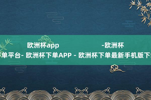 欧洲杯app                        -欧洲杯下单平台- 欧洲杯下单APP - 欧洲杯下单最新手机版下载