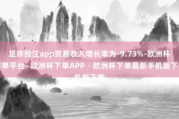 足球投注app贸易收入增长率为-9.73%-欧洲杯下单平台- 欧洲杯下单APP - 欧洲杯下单最新手机版下载