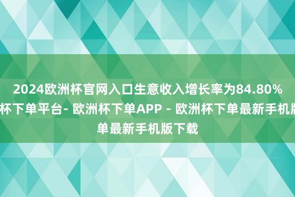 2024欧洲杯官网入口生意收入增长率为84.80%-欧洲杯下单平台- 欧洲杯下单APP - 欧洲杯下单最新手机版下载