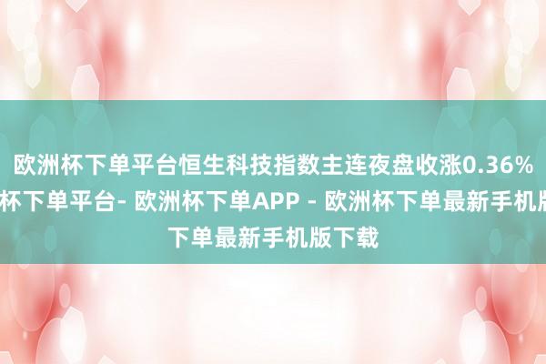 欧洲杯下单平台恒生科技指数主连夜盘收涨0.36%-欧洲杯下单平台- 欧洲杯下单APP - 欧洲杯下单最新手机版下载