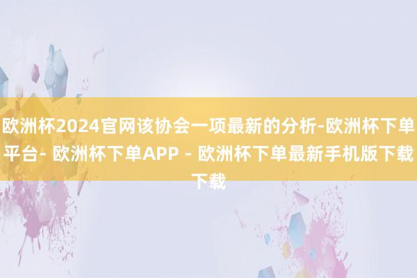 欧洲杯2024官网该协会一项最新的分析-欧洲杯下单平台- 欧洲杯下单APP - 欧洲杯下单最新手机版下载