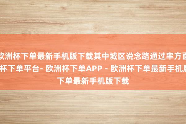 欧洲杯下单最新手机版下载其中城区说念路通过率方面-欧洲杯下单平台- 欧洲杯下单APP - 欧洲杯下单最新手机版下载