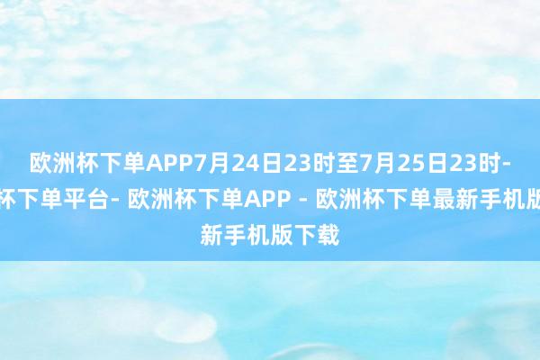 欧洲杯下单APP7月24日23时至7月25日23时-欧洲杯下单平台- 欧洲杯下单APP - 欧洲杯下单最新手机版下载
