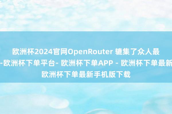 欧洲杯2024官网OpenRouter 辘集了众人最顶尖的模子-欧洲杯下单平台- 欧洲杯下单APP - 欧洲杯下单最新手机版下载