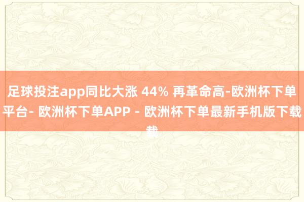 足球投注app同比大涨 44% 再革命高-欧洲杯下单平台- 欧洲杯下单APP - 欧洲杯下单最新手机版下载