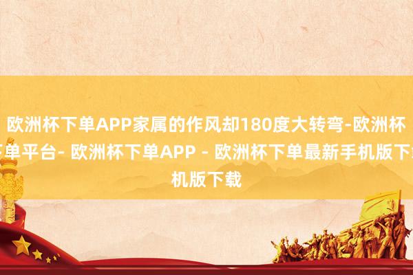 欧洲杯下单APP家属的作风却180度大转弯-欧洲杯下单平台- 欧洲杯下单APP - 欧洲杯下单最新手机版下载