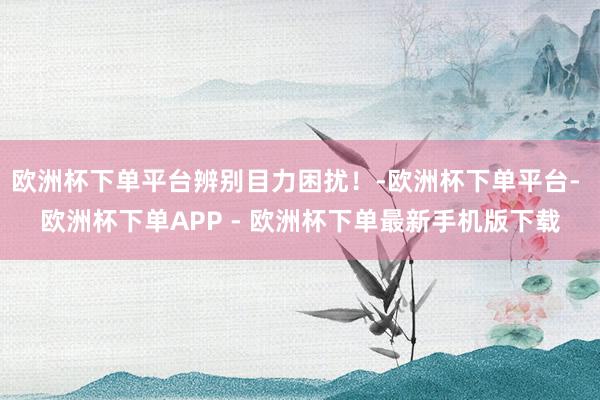欧洲杯下单平台辨别目力困扰！-欧洲杯下单平台- 欧洲杯下单APP - 欧洲杯下单最新手机版下载