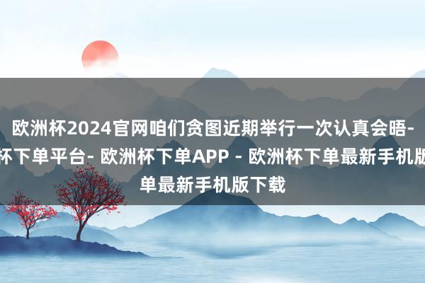 欧洲杯2024官网咱们贪图近期举行一次认真会晤-欧洲杯下单平台- 欧洲杯下单APP - 欧洲杯下单最新手机版下载