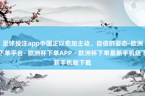 足球投注app中国正以愈加主动、自信的姿态-欧洲杯下单平台- 欧洲杯下单APP - 欧洲杯下单最新手机版下载