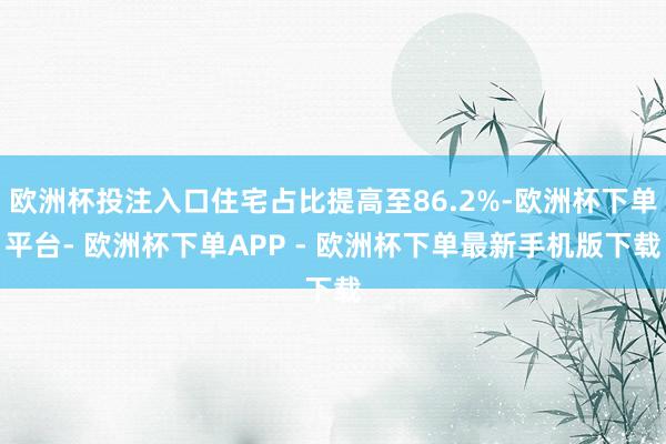 欧洲杯投注入口住宅占比提高至86.2%-欧洲杯下单平台- 欧洲杯下单APP - 欧洲杯下单最新手机版下载