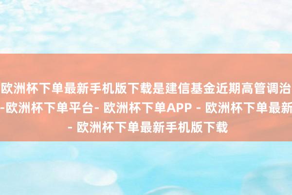 欧洲杯下单最新手机版下载是建信基金近期高管调治的要害一环-欧洲杯下单平台- 欧洲杯下单APP - 欧洲杯下单最新手机版下载