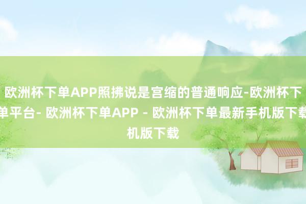欧洲杯下单APP照拂说是宫缩的普通响应-欧洲杯下单平台- 欧洲杯下单APP - 欧洲杯下单最新手机版下载