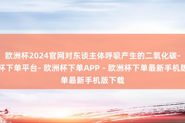 欧洲杯2024官网对东谈主体呼吸产生的二氧化碳-欧洲杯下单平台- 欧洲杯下单APP - 欧洲杯下单最新手机版下载