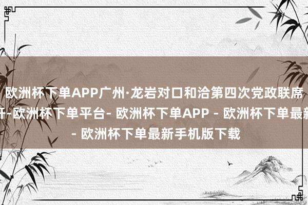 欧洲杯下单APP广州·龙岩对口和洽第四次党政联席会议在穗召开-欧洲杯下单平台- 欧洲杯下单APP - 欧洲杯下单最新手机版下载