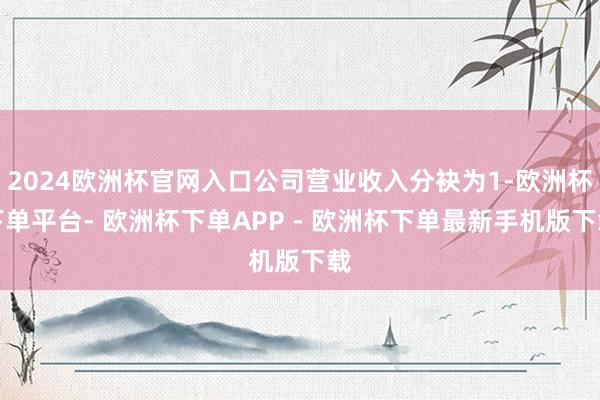 2024欧洲杯官网入口公司营业收入分袂为1-欧洲杯下单平台- 欧洲杯下单APP - 欧洲杯下单最新手机版下载