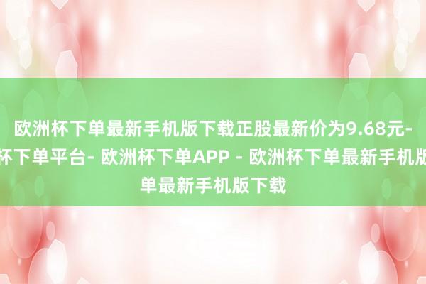 欧洲杯下单最新手机版下载正股最新价为9.68元-欧洲杯下单平台- 欧洲杯下单APP - 欧洲杯下单最新手机版下载
