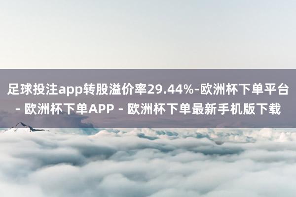 足球投注app转股溢价率29.44%-欧洲杯下单平台- 欧洲杯下单APP - 欧洲杯下单最新手机版下载