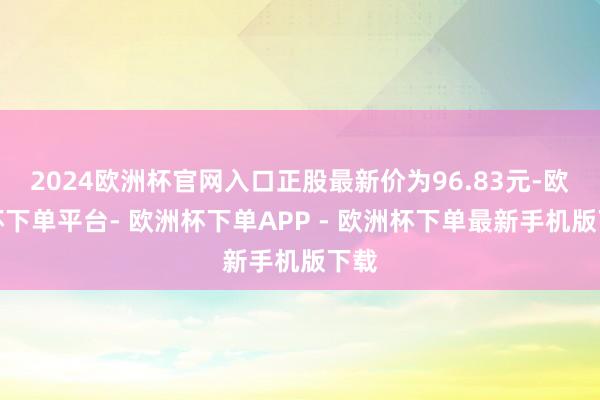 2024欧洲杯官网入口正股最新价为96.83元-欧洲杯下单平台- 欧洲杯下单APP - 欧洲杯下单最新手机版下载