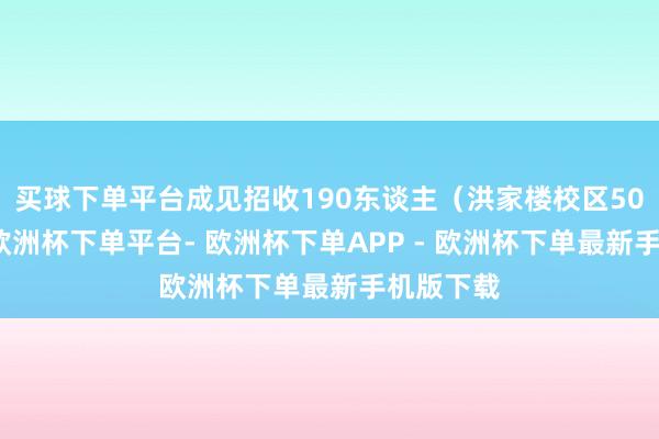 买球下单平台成见招收190东谈主（洪家楼校区50东谈主-欧洲杯下单平台- 欧洲杯下单APP - 欧洲杯下单最新手机版下载