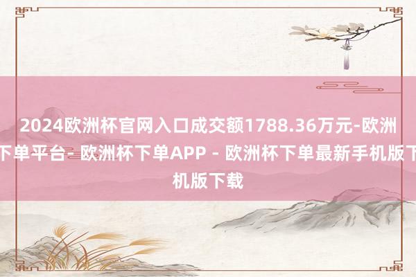 2024欧洲杯官网入口成交额1788.36万元-欧洲杯下单平台- 欧洲杯下单APP - 欧洲杯下单最新手机版下载