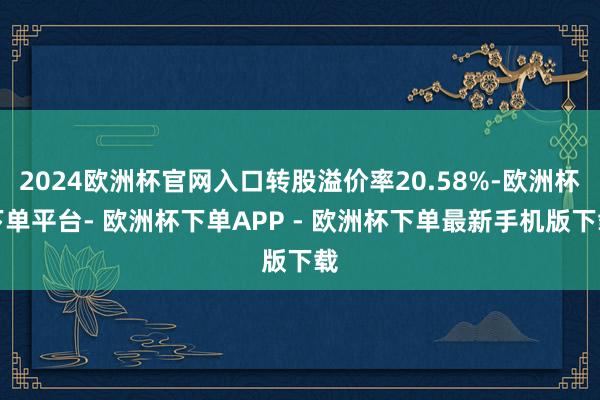 2024欧洲杯官网入口转股溢价率20.58%-欧洲杯下单平台- 欧洲杯下单APP - 欧洲杯下单最新手机版下载