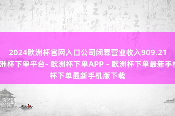 2024欧洲杯官网入口公司闭幕营业收入909.21亿元-欧洲杯下单平台- 欧洲杯下单APP - 欧洲杯下单最新手机版下载